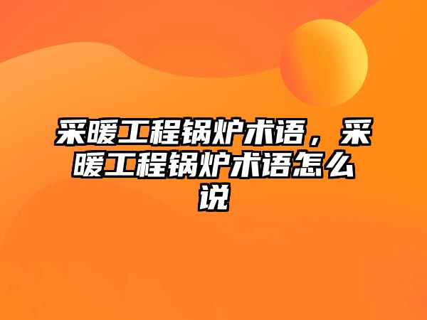 采暖工程鍋爐術(shù)語，采暖工程鍋爐術(shù)語怎么說