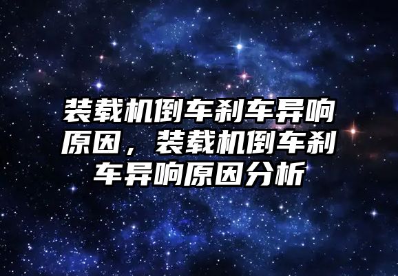 裝載機倒車剎車異響原因，裝載機倒車剎車異響原因分析