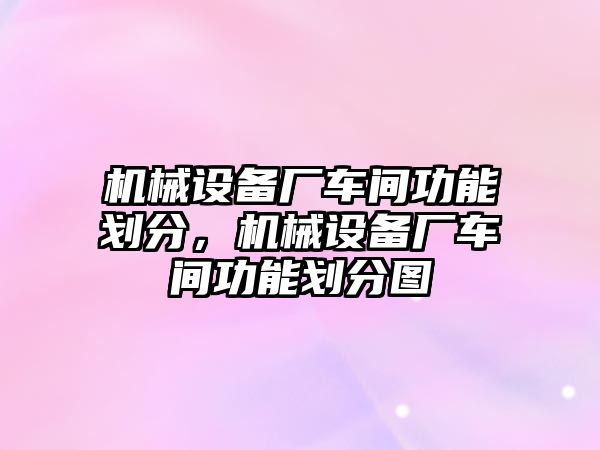 機械設(shè)備廠車間功能劃分，機械設(shè)備廠車間功能劃分圖