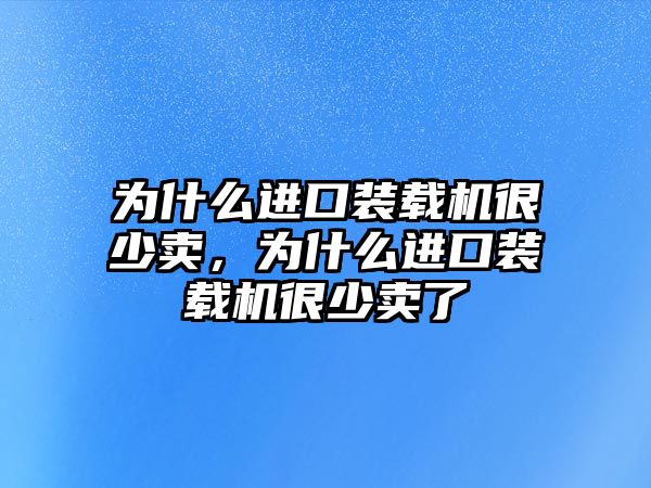 為什么進口裝載機很少賣，為什么進口裝載機很少賣了