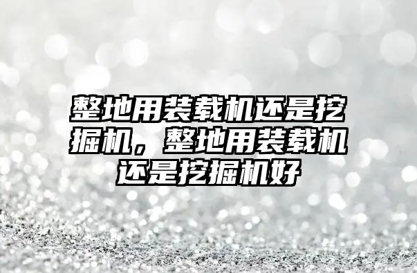 整地用裝載機(jī)還是挖掘機(jī)，整地用裝載機(jī)還是挖掘機(jī)好