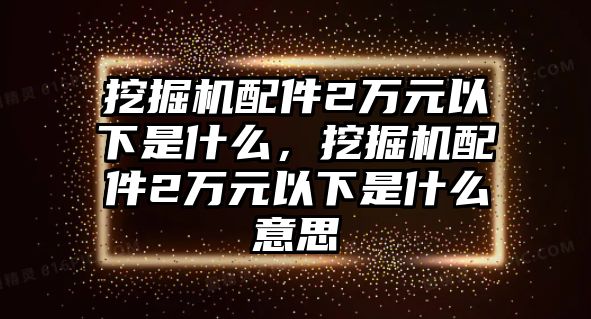 挖掘機配件2萬元以下是什么，挖掘機配件2萬元以下是什么意思