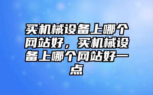 買機(jī)械設(shè)備上哪個網(wǎng)站好，買機(jī)械設(shè)備上哪個網(wǎng)站好一點(diǎn)