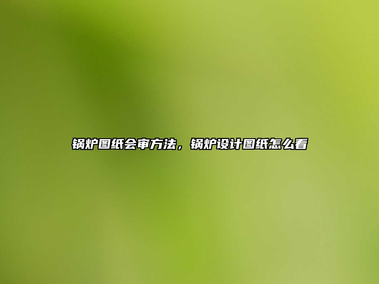 鍋爐圖紙會審方法，鍋爐設(shè)計圖紙怎么看