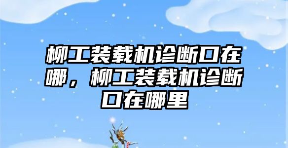 柳工裝載機(jī)診斷口在哪，柳工裝載機(jī)診斷口在哪里