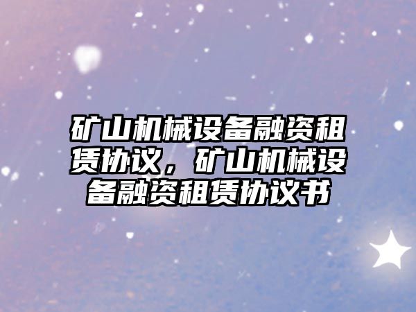 礦山機械設備融資租賃協(xié)議，礦山機械設備融資租賃協(xié)議書