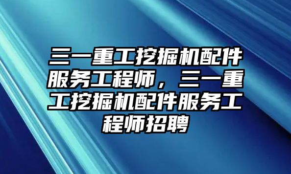 三一重工挖掘機配件服務工程師，三一重工挖掘機配件服務工程師招聘