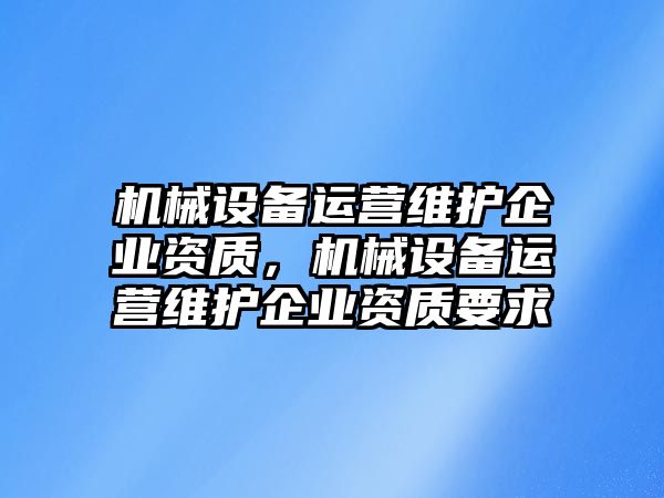 機(jī)械設(shè)備運(yùn)營維護(hù)企業(yè)資質(zhì)，機(jī)械設(shè)備運(yùn)營維護(hù)企業(yè)資質(zhì)要求