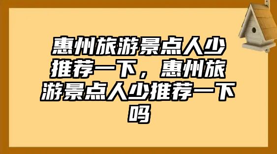 惠州旅游景點人少推薦一下，惠州旅游景點人少推薦一下嗎