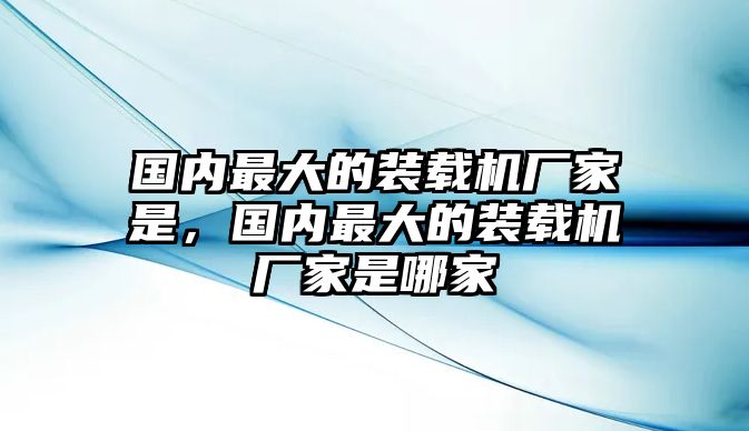 國內(nèi)最大的裝載機廠家是，國內(nèi)最大的裝載機廠家是哪家