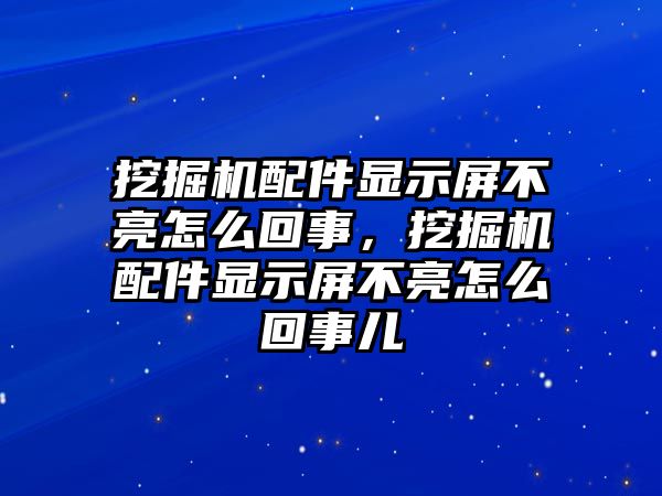 挖掘機(jī)配件顯示屏不亮怎么回事，挖掘機(jī)配件顯示屏不亮怎么回事兒