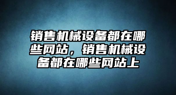 銷售機械設(shè)備都在哪些網(wǎng)站，銷售機械設(shè)備都在哪些網(wǎng)站上