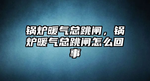 鍋爐暖氣總跳閘，鍋爐暖氣總跳閘怎么回事