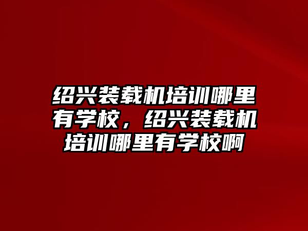 紹興裝載機培訓哪里有學校，紹興裝載機培訓哪里有學校啊