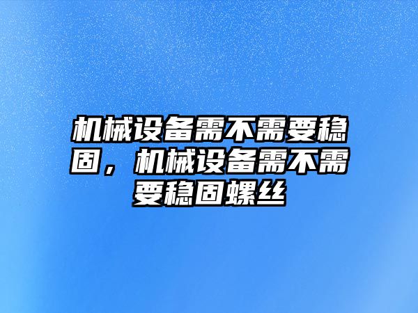 機械設(shè)備需不需要穩(wěn)固，機械設(shè)備需不需要穩(wěn)固螺絲