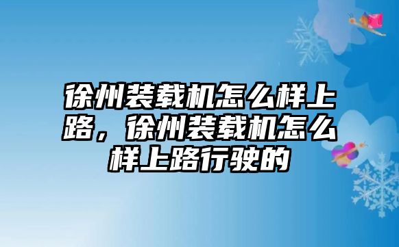 徐州裝載機怎么樣上路，徐州裝載機怎么樣上路行駛的