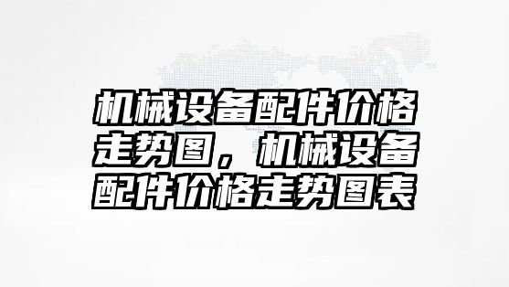 機械設(shè)備配件價格走勢圖，機械設(shè)備配件價格走勢圖表