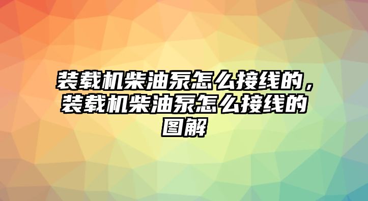 裝載機(jī)柴油泵怎么接線的，裝載機(jī)柴油泵怎么接線的圖解