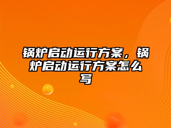 鍋爐啟動運行方案，鍋爐啟動運行方案怎么寫