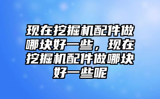 現(xiàn)在挖掘機配件做哪塊好一些，現(xiàn)在挖掘機配件做哪塊好一些呢