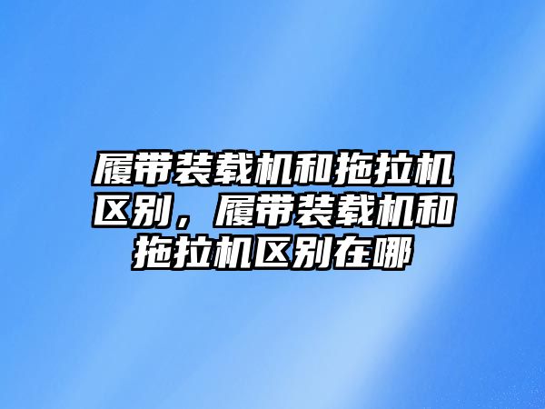 履帶裝載機和拖拉機區(qū)別，履帶裝載機和拖拉機區(qū)別在哪