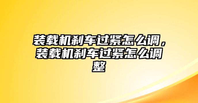 裝載機(jī)剎車過緊怎么調(diào)，裝載機(jī)剎車過緊怎么調(diào)整