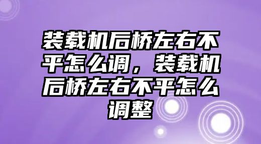 裝載機后橋左右不平怎么調，裝載機后橋左右不平怎么調整