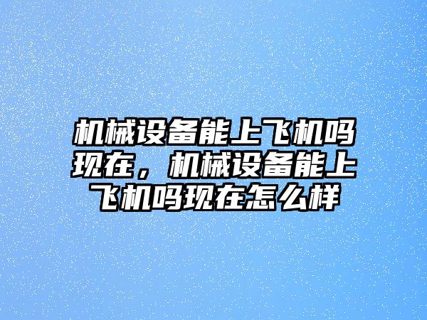 機械設備能上飛機嗎現(xiàn)在，機械設備能上飛機嗎現(xiàn)在怎么樣