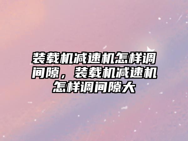 裝載機減速機怎樣調(diào)間隙，裝載機減速機怎樣調(diào)間隙大