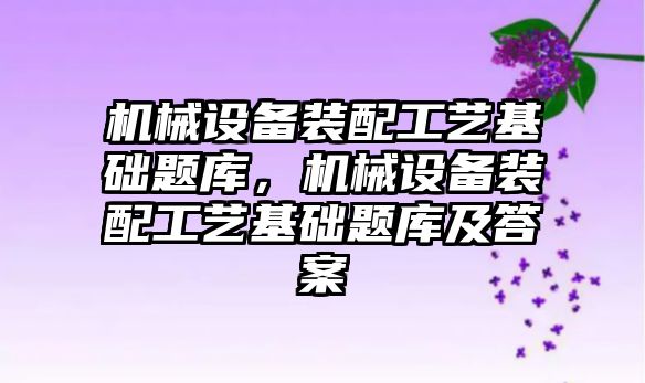 機械設備裝配工藝基礎(chǔ)題庫，機械設備裝配工藝基礎(chǔ)題庫及答案