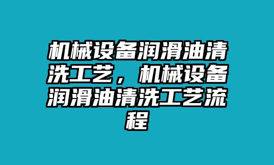 機(jī)械設(shè)備潤(rùn)滑油清洗工藝，機(jī)械設(shè)備潤(rùn)滑油清洗工藝流程