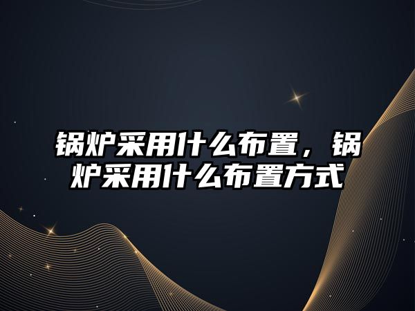 鍋爐采用什么布置，鍋爐采用什么布置方式