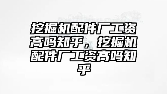 挖掘機配件廠工資高嗎知乎，挖掘機配件廠工資高嗎知乎