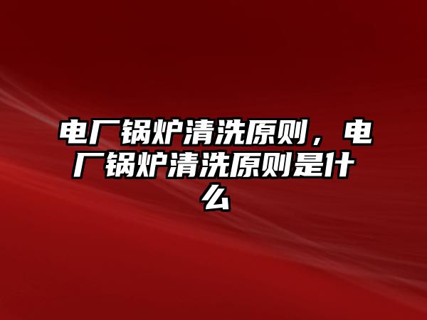 電廠鍋爐清洗原則，電廠鍋爐清洗原則是什么