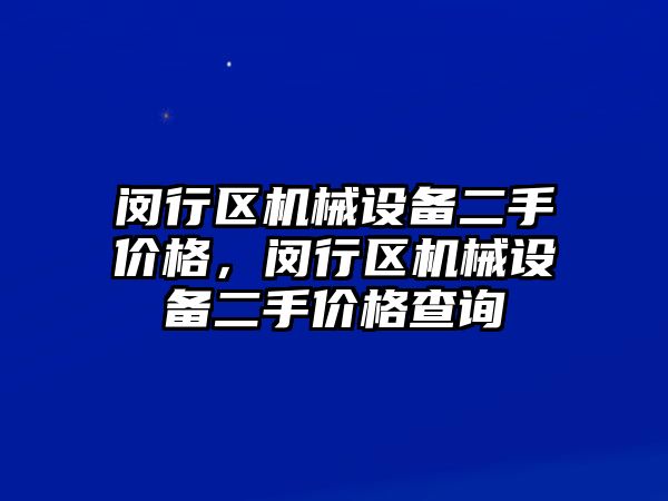 閔行區(qū)機械設備二手價格，閔行區(qū)機械設備二手價格查詢