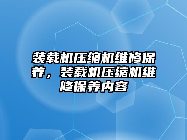 裝載機(jī)壓縮機(jī)維修保養(yǎng)，裝載機(jī)壓縮機(jī)維修保養(yǎng)內(nèi)容