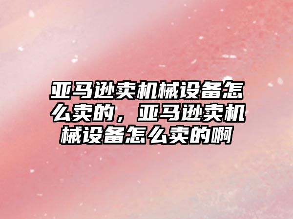 亞馬遜賣機械設(shè)備怎么賣的，亞馬遜賣機械設(shè)備怎么賣的啊