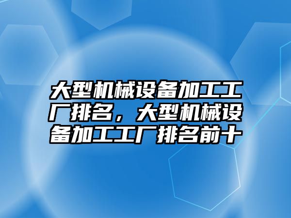 大型機械設(shè)備加工工廠排名，大型機械設(shè)備加工工廠排名前十