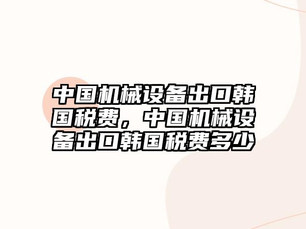 中國機械設備出口韓國稅費，中國機械設備出口韓國稅費多少