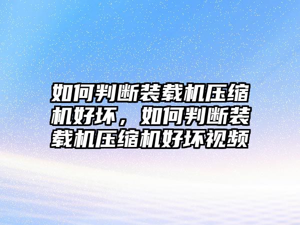 如何判斷裝載機壓縮機好壞，如何判斷裝載機壓縮機好壞視頻