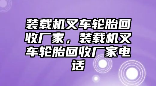 裝載機(jī)叉車輪胎回收廠家，裝載機(jī)叉車輪胎回收廠家電話