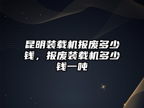 昆明裝載機報廢多少錢，報廢裝載機多少錢一噸