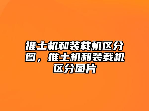 推土機(jī)和裝載機(jī)區(qū)分圖，推土機(jī)和裝載機(jī)區(qū)分圖片