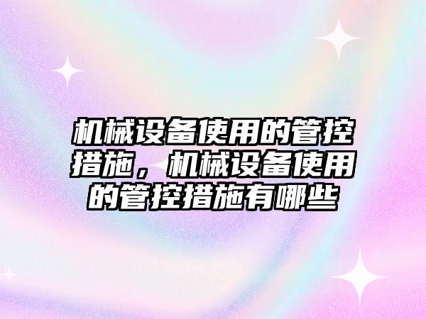 機械設(shè)備使用的管控措施，機械設(shè)備使用的管控措施有哪些