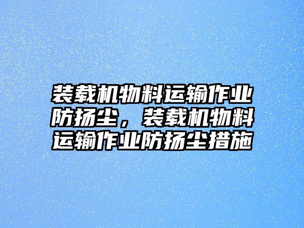 裝載機物料運輸作業(yè)防揚塵，裝載機物料運輸作業(yè)防揚塵措施