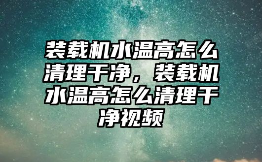 裝載機水溫高怎么清理干凈，裝載機水溫高怎么清理干凈視頻