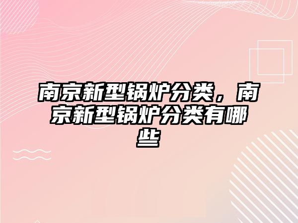 南京新型鍋爐分類(lèi)，南京新型鍋爐分類(lèi)有哪些