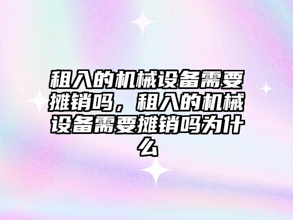 租入的機械設備需要攤銷嗎，租入的機械設備需要攤銷嗎為什么