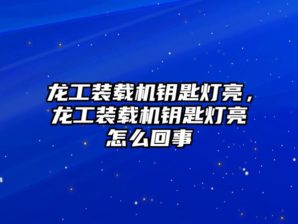 龍工裝載機鑰匙燈亮，龍工裝載機鑰匙燈亮怎么回事