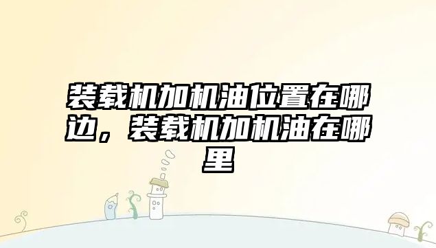 裝載機加機油位置在哪邊，裝載機加機油在哪里